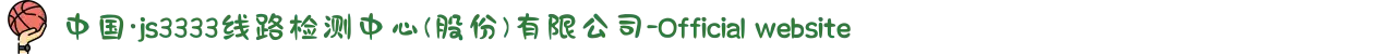 中国·js3333线路检测中心(股份)有限公司-Official website